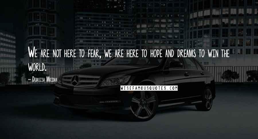 Debasish Mridha Quotes: We are not here to fear, we are here to hope and dreams to win the world.