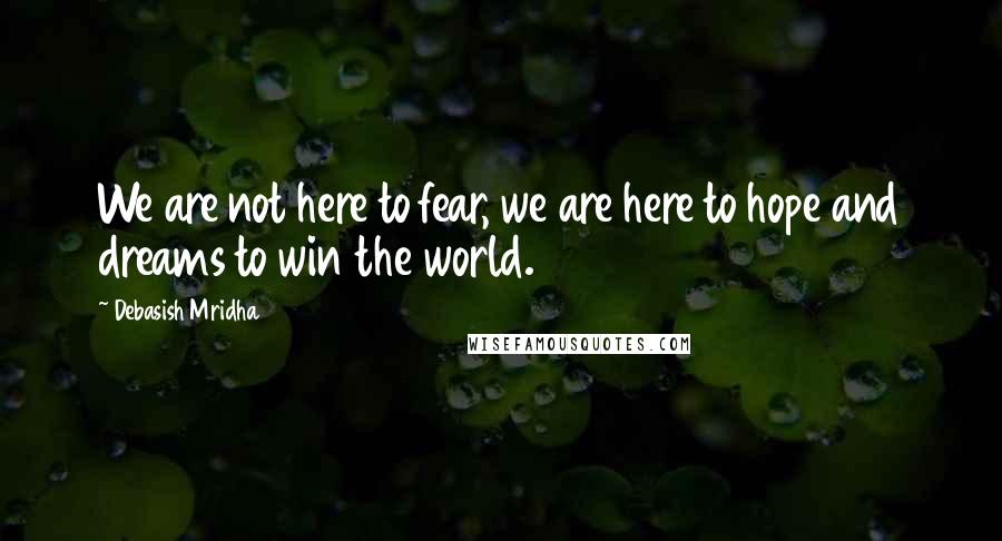 Debasish Mridha Quotes: We are not here to fear, we are here to hope and dreams to win the world.