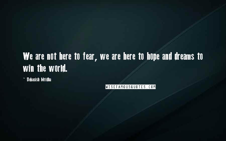 Debasish Mridha Quotes: We are not here to fear, we are here to hope and dreams to win the world.