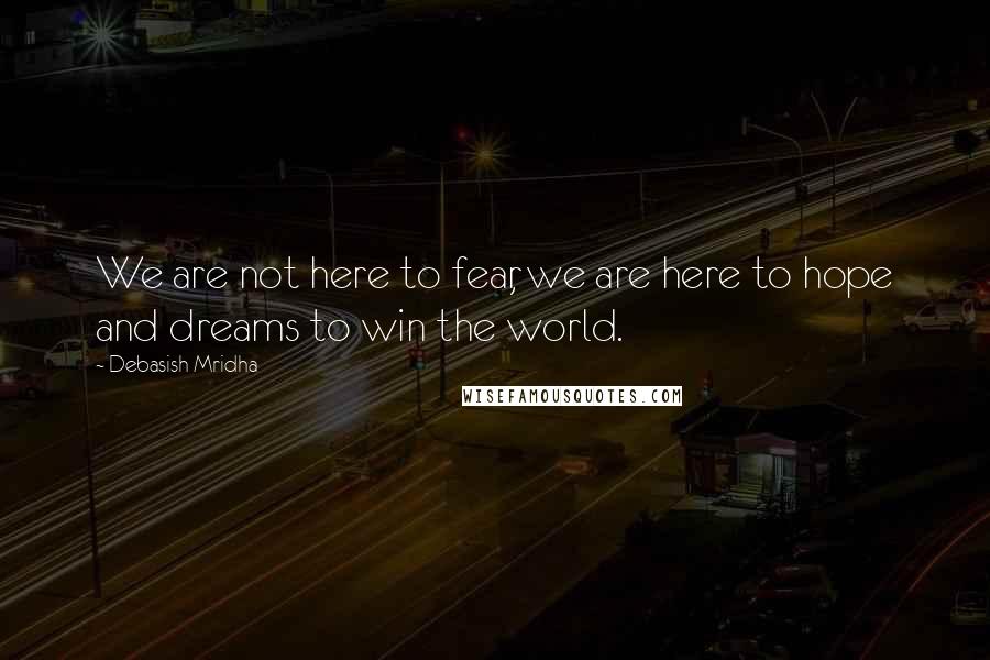 Debasish Mridha Quotes: We are not here to fear, we are here to hope and dreams to win the world.