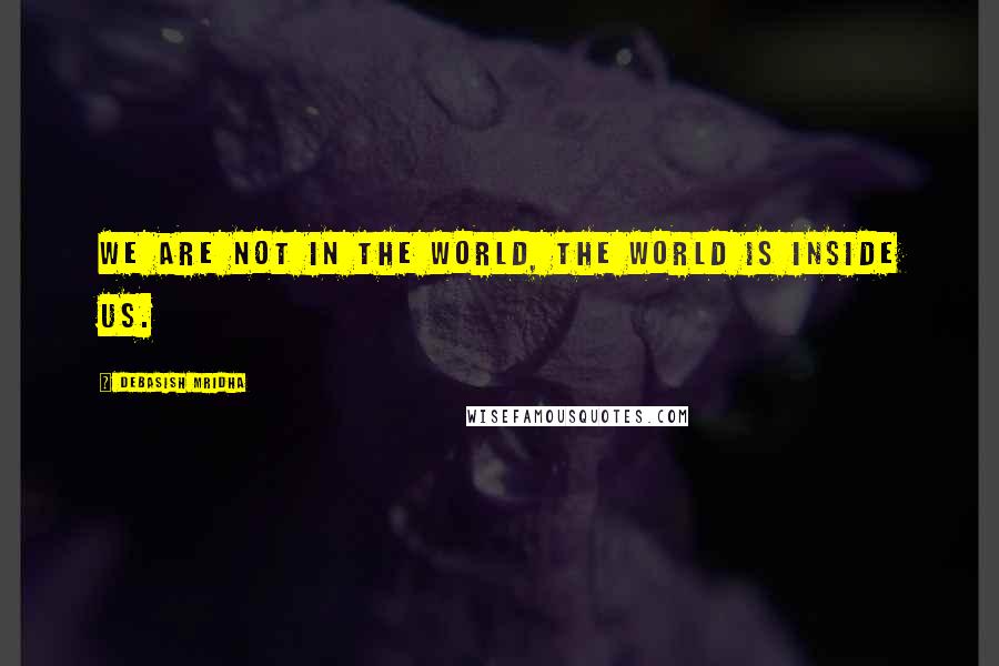 Debasish Mridha Quotes: We are not in the world, the world is inside us.