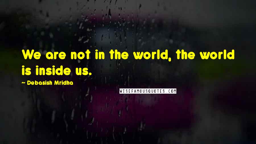 Debasish Mridha Quotes: We are not in the world, the world is inside us.