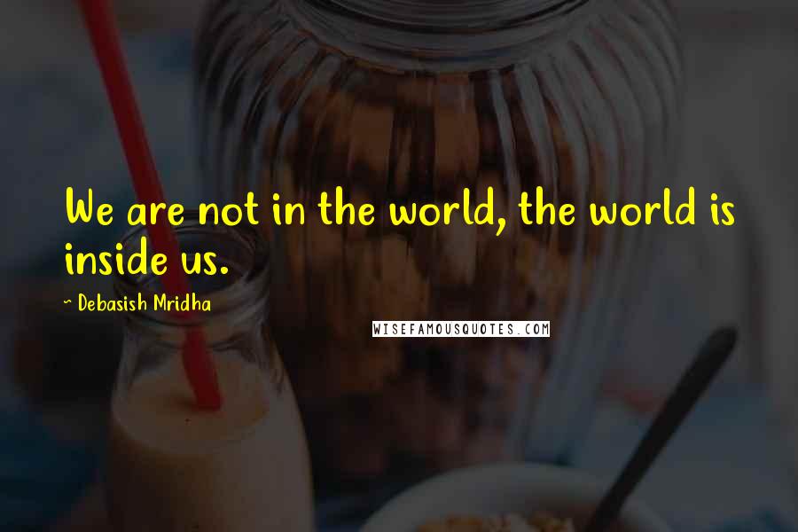 Debasish Mridha Quotes: We are not in the world, the world is inside us.