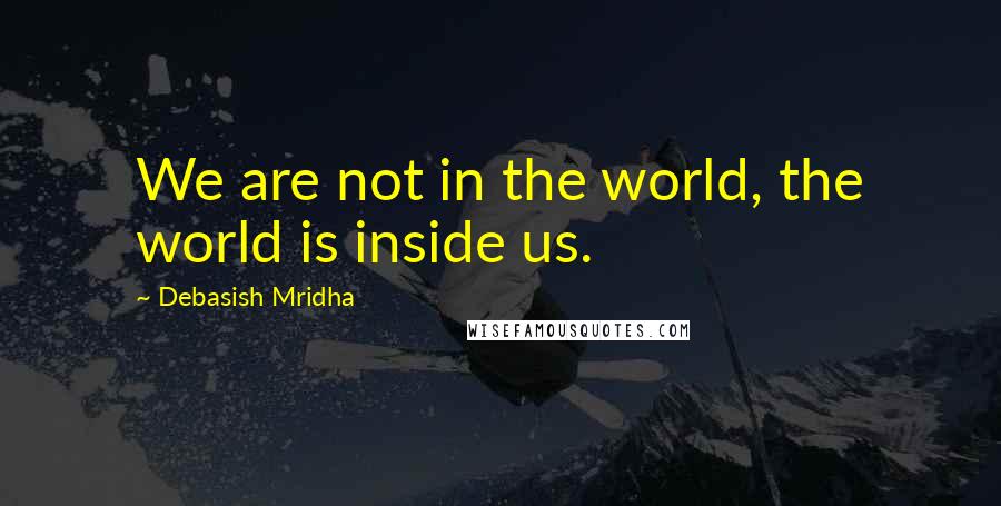 Debasish Mridha Quotes: We are not in the world, the world is inside us.