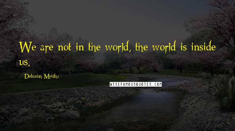 Debasish Mridha Quotes: We are not in the world, the world is inside us.