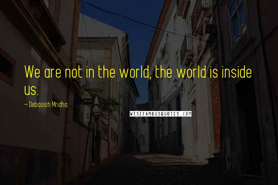 Debasish Mridha Quotes: We are not in the world, the world is inside us.
