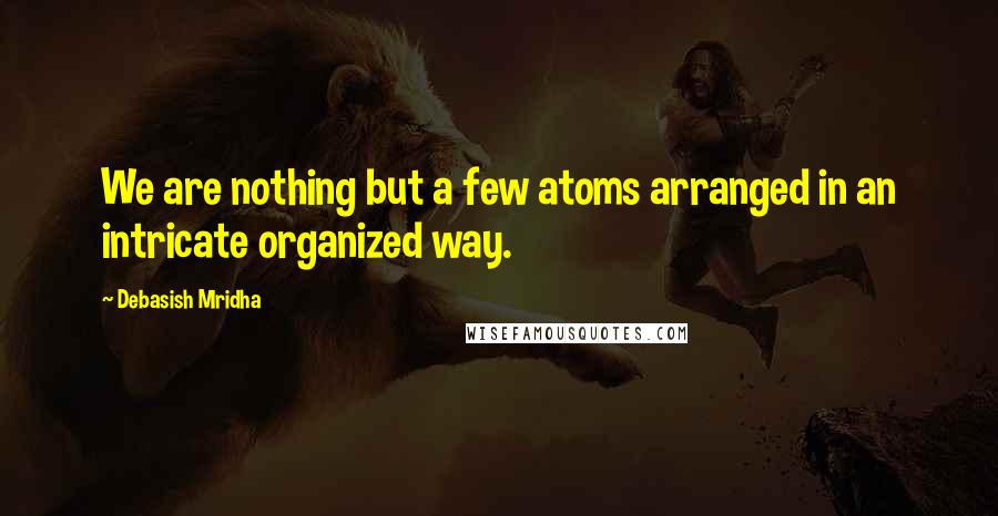 Debasish Mridha Quotes: We are nothing but a few atoms arranged in an intricate organized way.