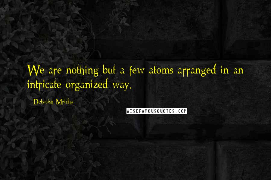 Debasish Mridha Quotes: We are nothing but a few atoms arranged in an intricate organized way.