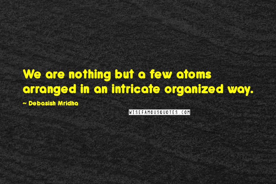 Debasish Mridha Quotes: We are nothing but a few atoms arranged in an intricate organized way.