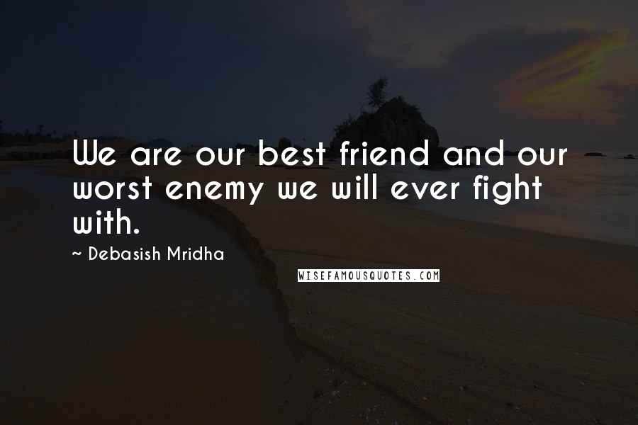 Debasish Mridha Quotes: We are our best friend and our worst enemy we will ever fight with.