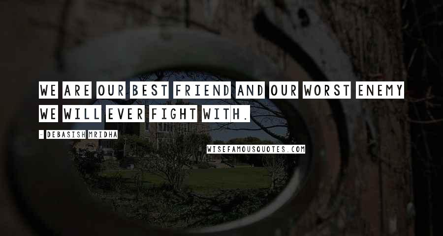 Debasish Mridha Quotes: We are our best friend and our worst enemy we will ever fight with.