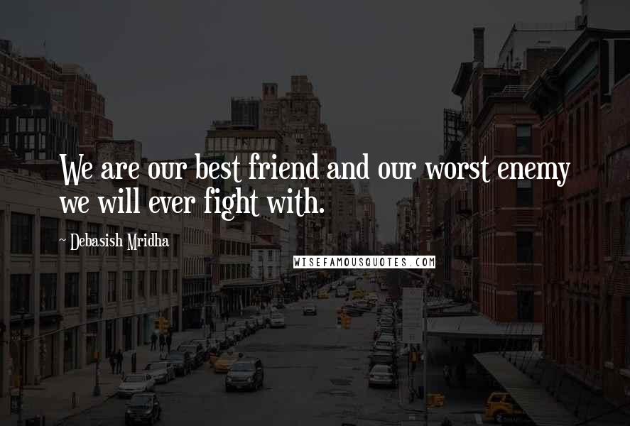 Debasish Mridha Quotes: We are our best friend and our worst enemy we will ever fight with.