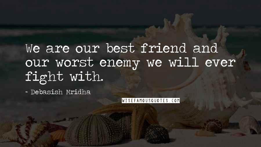 Debasish Mridha Quotes: We are our best friend and our worst enemy we will ever fight with.