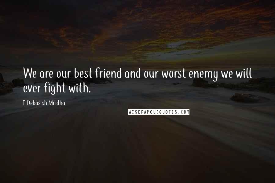 Debasish Mridha Quotes: We are our best friend and our worst enemy we will ever fight with.