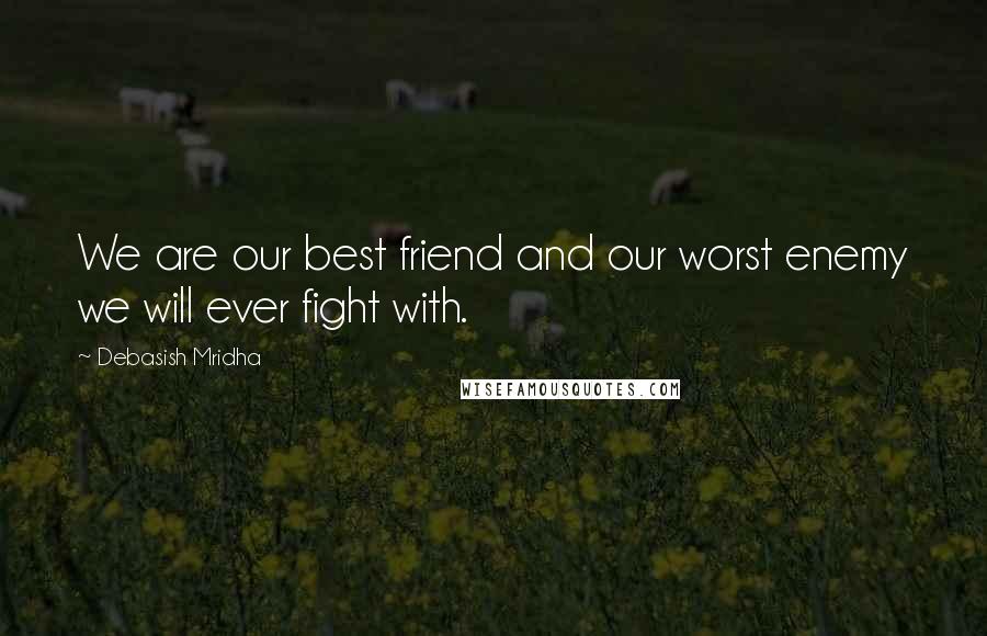 Debasish Mridha Quotes: We are our best friend and our worst enemy we will ever fight with.