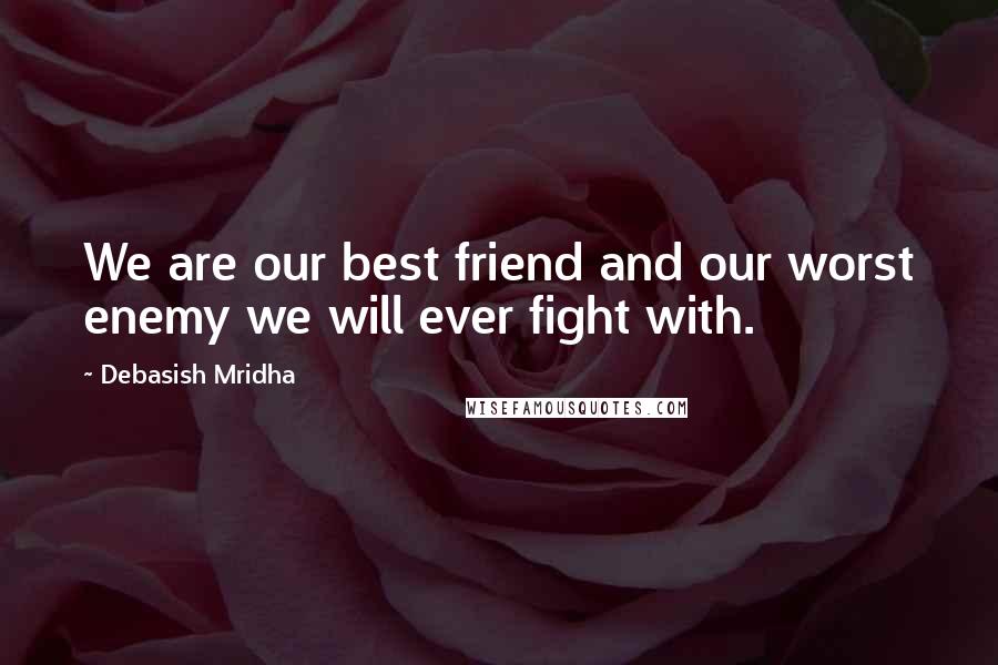 Debasish Mridha Quotes: We are our best friend and our worst enemy we will ever fight with.