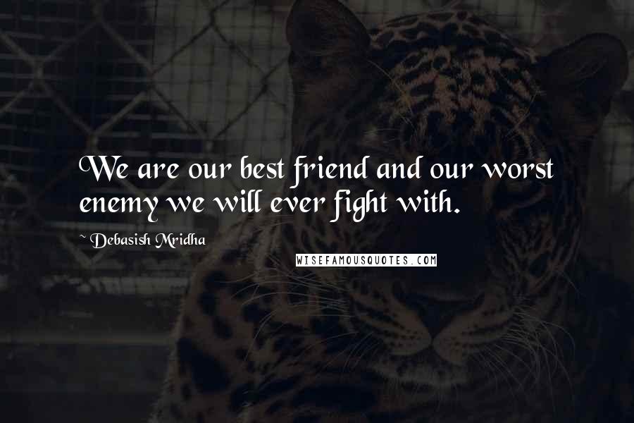 Debasish Mridha Quotes: We are our best friend and our worst enemy we will ever fight with.