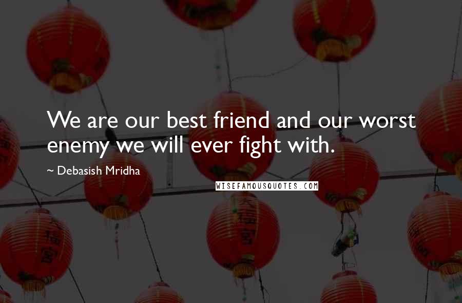 Debasish Mridha Quotes: We are our best friend and our worst enemy we will ever fight with.