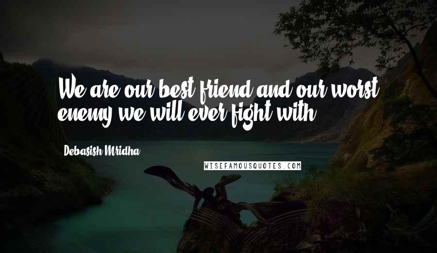 Debasish Mridha Quotes: We are our best friend and our worst enemy we will ever fight with.