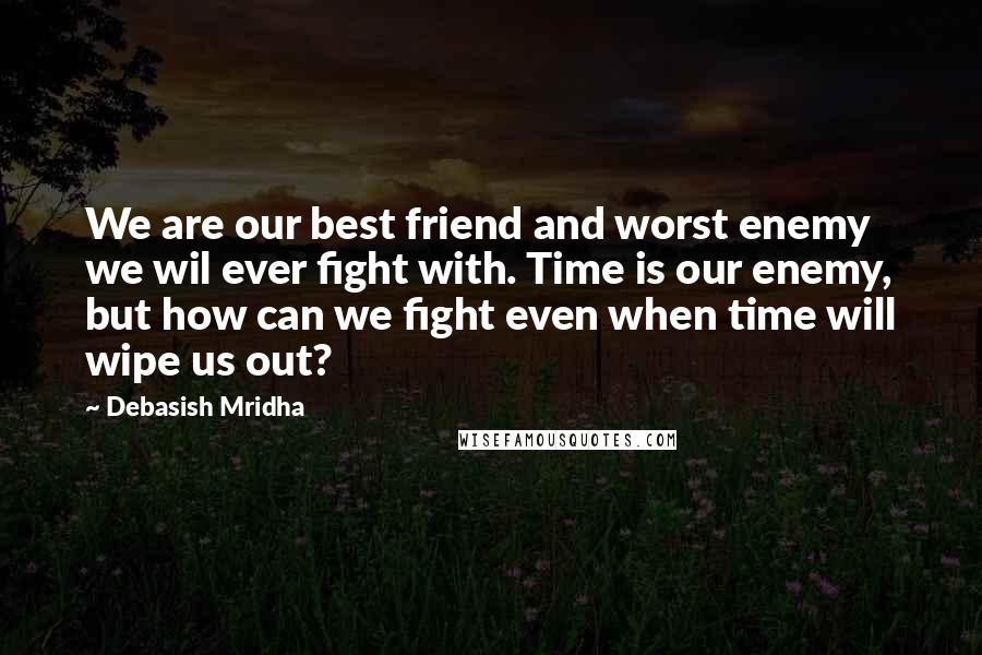 Debasish Mridha Quotes: We are our best friend and worst enemy we wil ever fight with. Time is our enemy, but how can we fight even when time will wipe us out?
