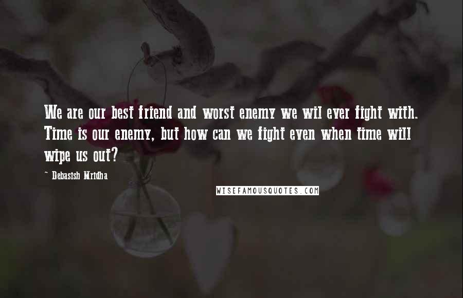 Debasish Mridha Quotes: We are our best friend and worst enemy we wil ever fight with. Time is our enemy, but how can we fight even when time will wipe us out?