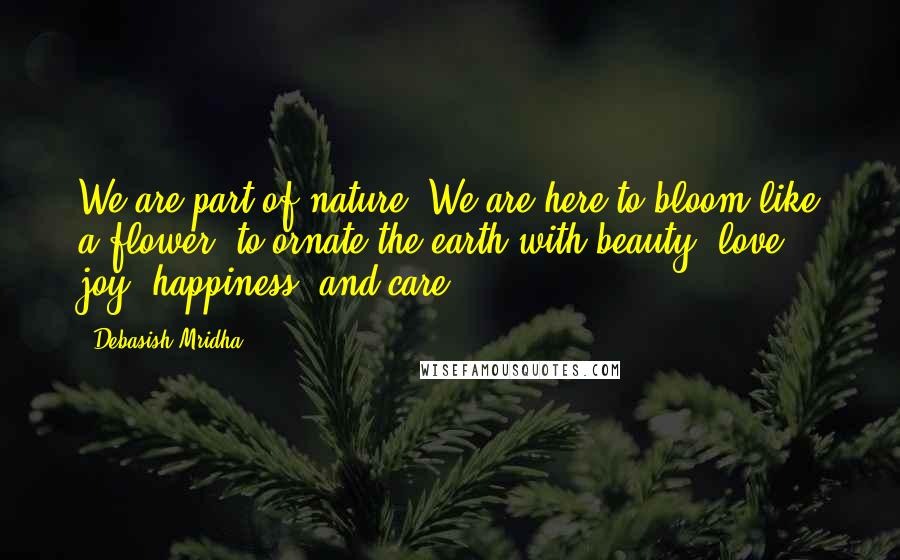 Debasish Mridha Quotes: We are part of nature. We are here to bloom like a flower- to ornate the earth with beauty, love, joy, happiness, and care.