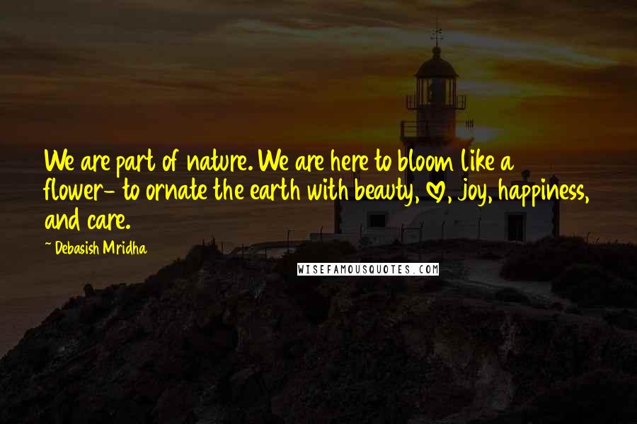 Debasish Mridha Quotes: We are part of nature. We are here to bloom like a flower- to ornate the earth with beauty, love, joy, happiness, and care.