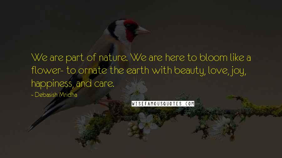 Debasish Mridha Quotes: We are part of nature. We are here to bloom like a flower- to ornate the earth with beauty, love, joy, happiness, and care.