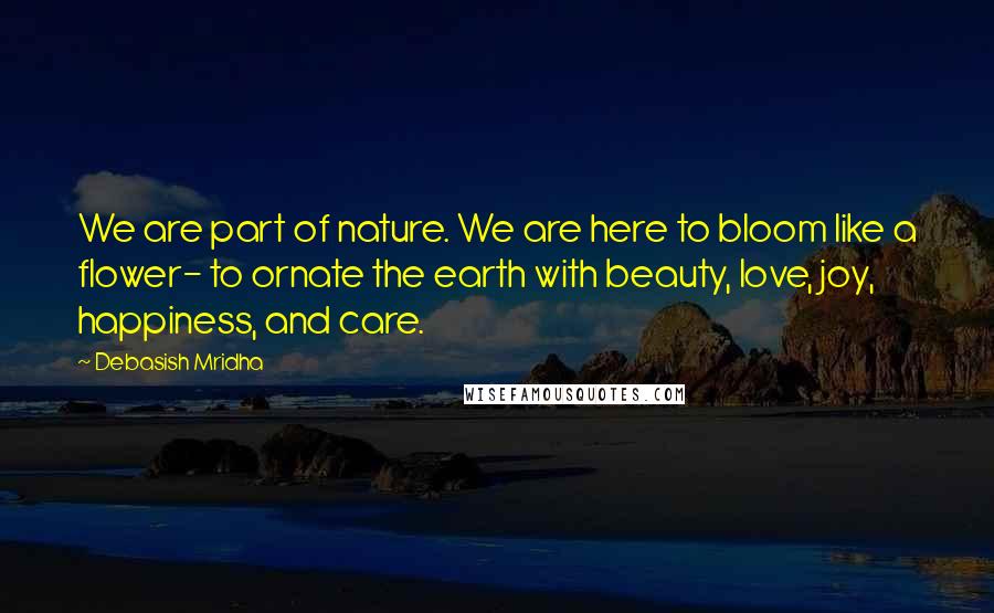 Debasish Mridha Quotes: We are part of nature. We are here to bloom like a flower- to ornate the earth with beauty, love, joy, happiness, and care.