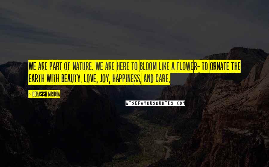 Debasish Mridha Quotes: We are part of nature. We are here to bloom like a flower- to ornate the earth with beauty, love, joy, happiness, and care.