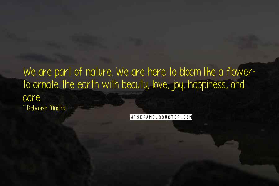 Debasish Mridha Quotes: We are part of nature. We are here to bloom like a flower- to ornate the earth with beauty, love, joy, happiness, and care.