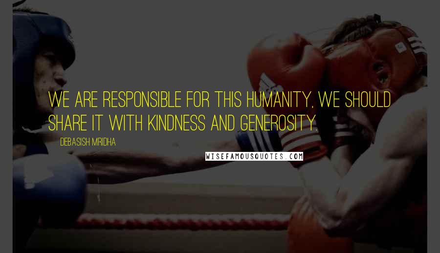 Debasish Mridha Quotes: We are responsible for this humanity, we should share it with kindness and generosity.
