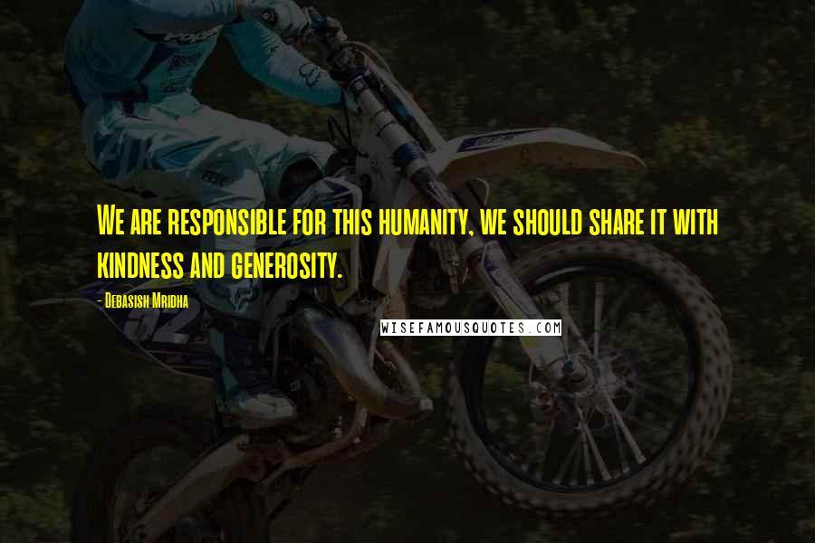 Debasish Mridha Quotes: We are responsible for this humanity, we should share it with kindness and generosity.