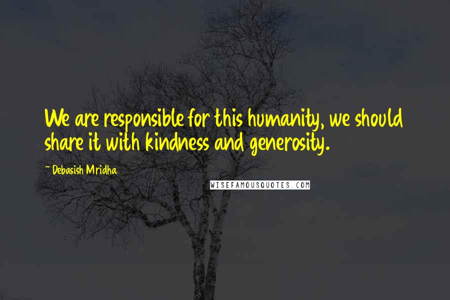 Debasish Mridha Quotes: We are responsible for this humanity, we should share it with kindness and generosity.