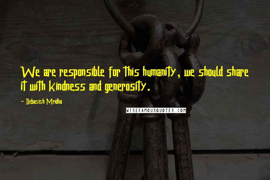 Debasish Mridha Quotes: We are responsible for this humanity, we should share it with kindness and generosity.