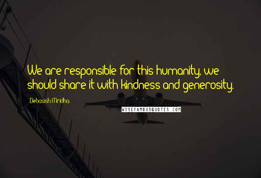 Debasish Mridha Quotes: We are responsible for this humanity, we should share it with kindness and generosity.