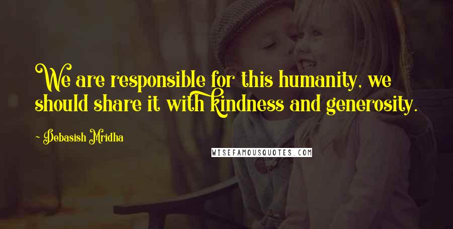 Debasish Mridha Quotes: We are responsible for this humanity, we should share it with kindness and generosity.