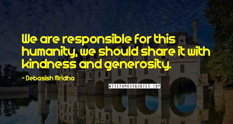 Debasish Mridha Quotes: We are responsible for this humanity, we should share it with kindness and generosity.