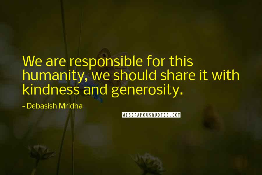 Debasish Mridha Quotes: We are responsible for this humanity, we should share it with kindness and generosity.