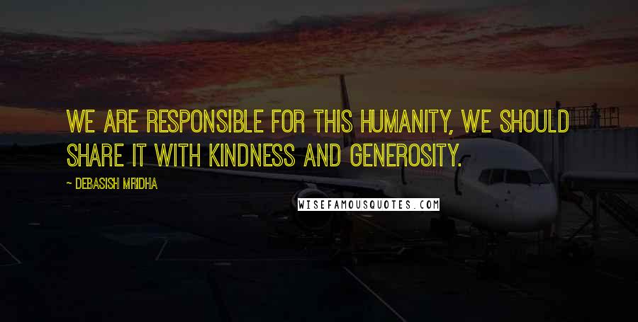 Debasish Mridha Quotes: We are responsible for this humanity, we should share it with kindness and generosity.