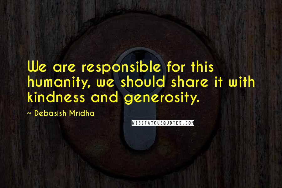 Debasish Mridha Quotes: We are responsible for this humanity, we should share it with kindness and generosity.