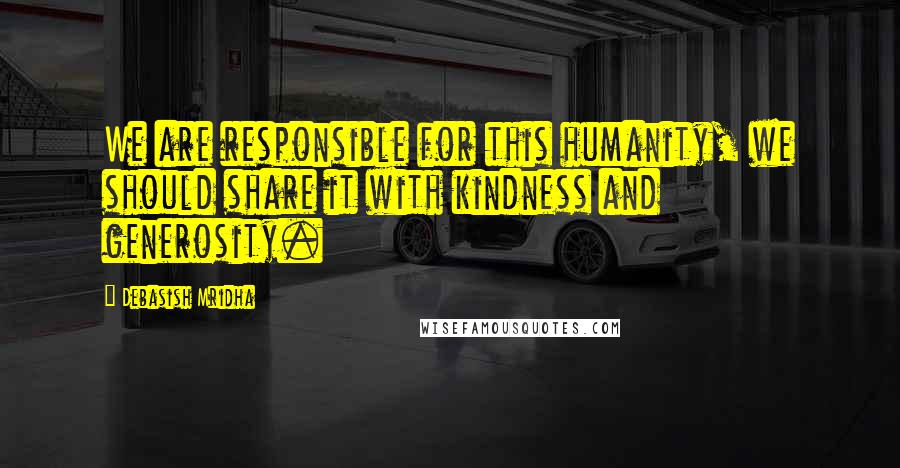 Debasish Mridha Quotes: We are responsible for this humanity, we should share it with kindness and generosity.