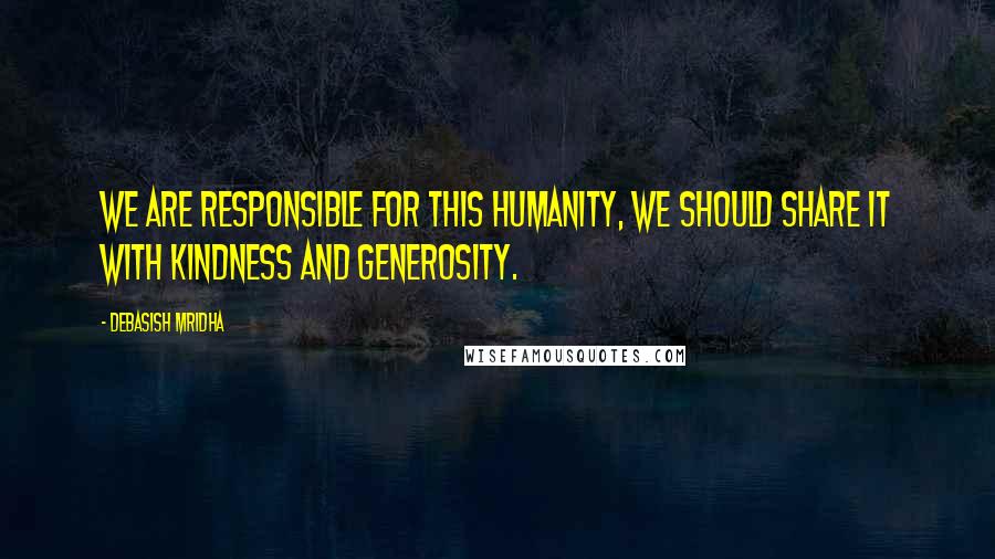 Debasish Mridha Quotes: We are responsible for this humanity, we should share it with kindness and generosity.