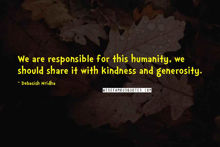 Debasish Mridha Quotes: We are responsible for this humanity, we should share it with kindness and generosity.