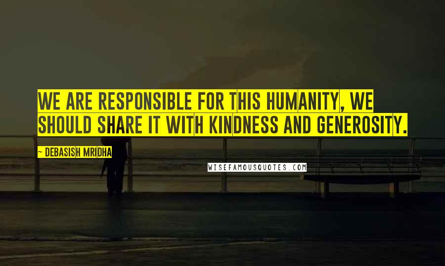 Debasish Mridha Quotes: We are responsible for this humanity, we should share it with kindness and generosity.