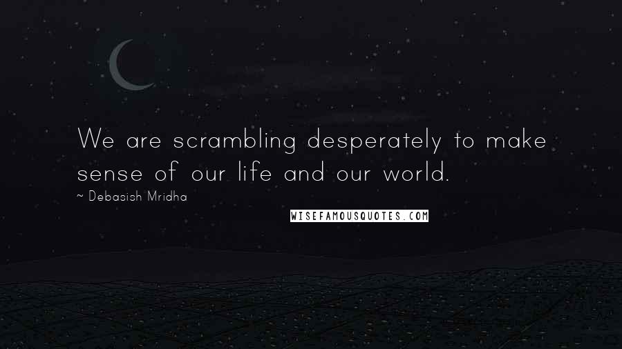 Debasish Mridha Quotes: We are scrambling desperately to make sense of our life and our world.