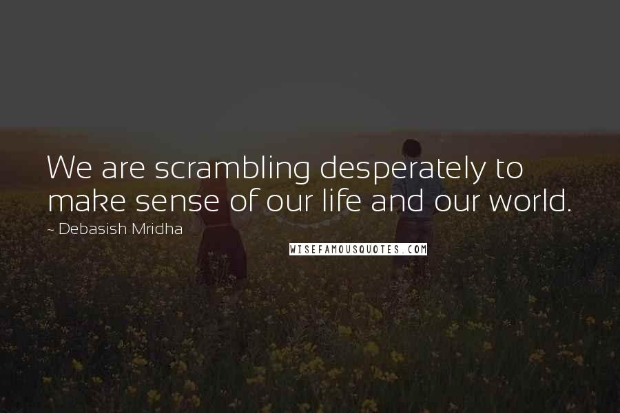 Debasish Mridha Quotes: We are scrambling desperately to make sense of our life and our world.