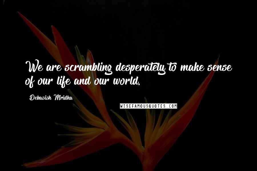 Debasish Mridha Quotes: We are scrambling desperately to make sense of our life and our world.