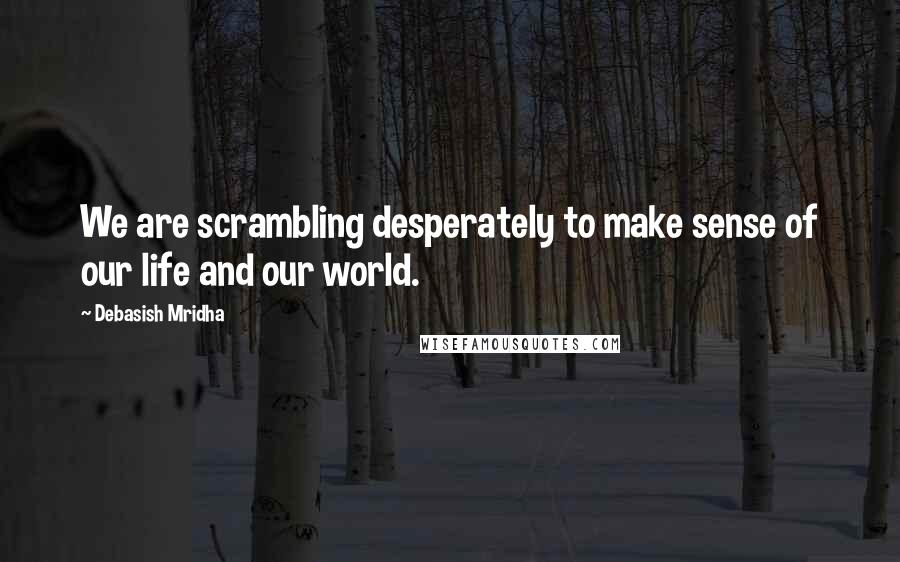 Debasish Mridha Quotes: We are scrambling desperately to make sense of our life and our world.