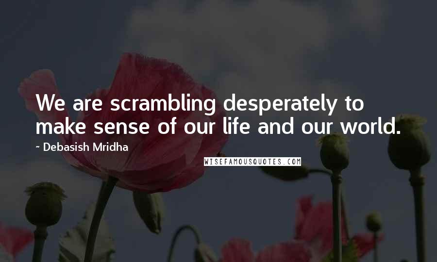 Debasish Mridha Quotes: We are scrambling desperately to make sense of our life and our world.
